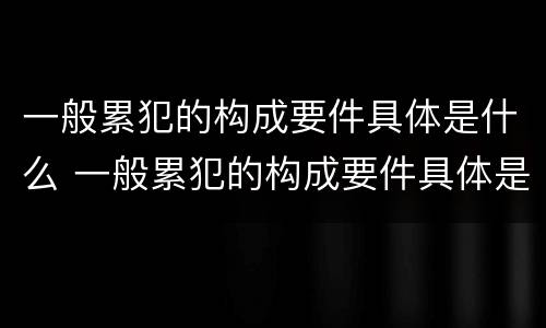 一般累犯的构成要件具体是什么 一般累犯的构成要件具体是什么意思