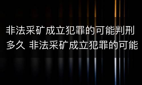 非法采矿成立犯罪的可能判刑多久 非法采矿成立犯罪的可能判刑多久可以减刑