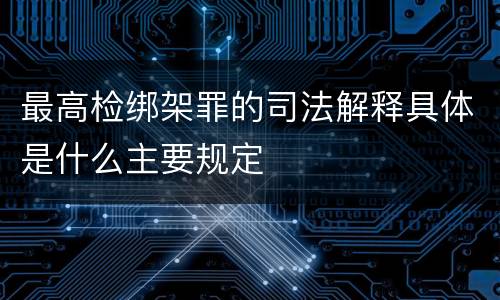 最高检绑架罪的司法解释具体是什么主要规定