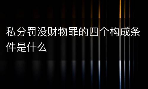 私分罚没财物罪的四个构成条件是什么