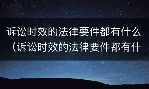 诉讼时效的法律要件都有什么（诉讼时效的法律要件都有什么规定）