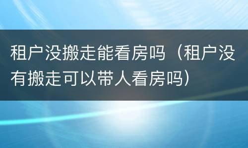 租户没搬走能看房吗（租户没有搬走可以带人看房吗）