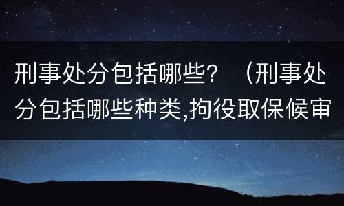 刑事处分包括哪些？（刑事处分包括哪些种类,拘役取保候审）