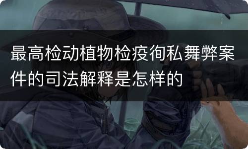 最高检动植物检疫徇私舞弊案件的司法解释是怎样的