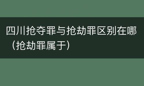 四川抢夺罪与抢劫罪区别在哪（抢劫罪属于）