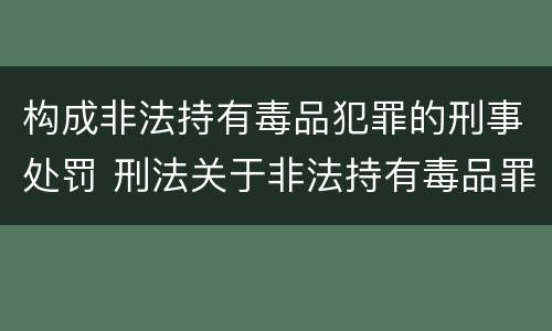 构成非法持有毒品犯罪的刑事处罚 刑法关于非法持有毒品罪的规定