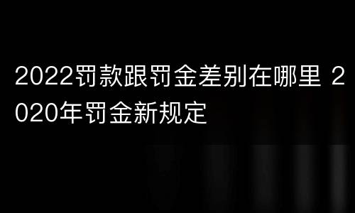 2022罚款跟罚金差别在哪里 2020年罚金新规定