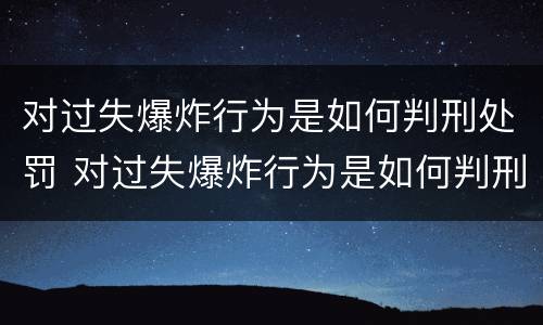 对过失爆炸行为是如何判刑处罚 对过失爆炸行为是如何判刑处罚的