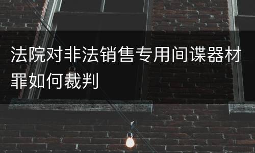 法院对非法销售专用间谍器材罪如何裁判