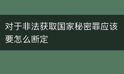 对于非法获取国家秘密罪应该要怎么断定