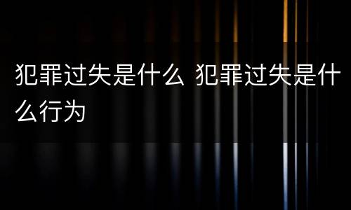 犯罪过失是什么 犯罪过失是什么行为