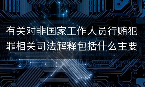 有关对非国家工作人员行贿犯罪相关司法解释包括什么主要内容