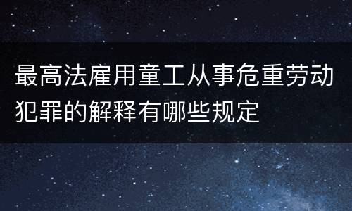 最高法雇用童工从事危重劳动犯罪的解释有哪些规定