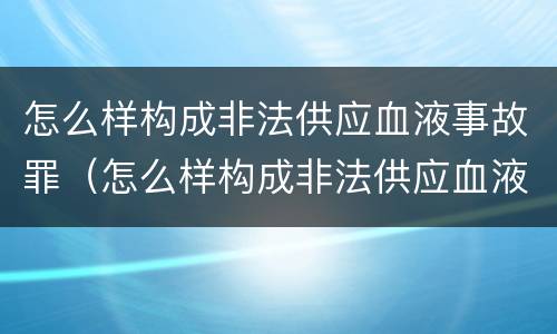 怎么样构成非法供应血液事故罪（怎么样构成非法供应血液事故罪行）