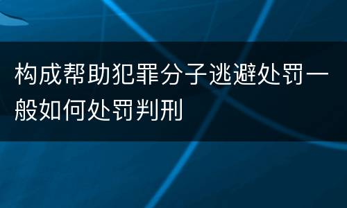 构成帮助犯罪分子逃避处罚一般如何处罚判刑