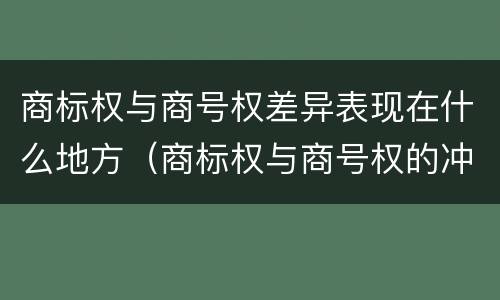 商标权与商号权差异表现在什么地方（商标权与商号权的冲突以及解决）