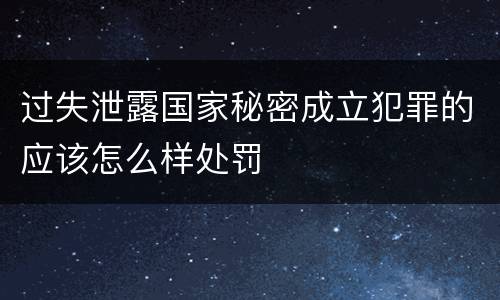 过失泄露国家秘密成立犯罪的应该怎么样处罚