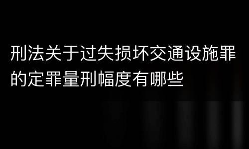 刑法关于过失损坏交通设施罪的定罪量刑幅度有哪些