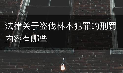 法律关于盗伐林木犯罪的刑罚内容有哪些