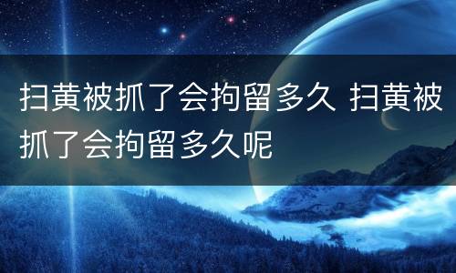 扫黄被抓了会拘留多久 扫黄被抓了会拘留多久呢