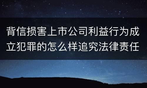 背信损害上市公司利益行为成立犯罪的怎么样追究法律责任