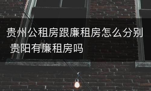 贵州公租房跟廉租房怎么分别 贵阳有廉租房吗