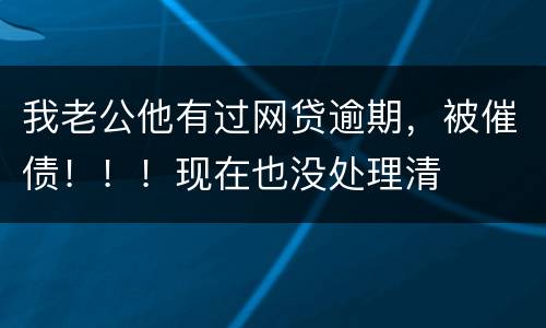 我老公他有过网贷逾期，被催债！！！现在也没处理清