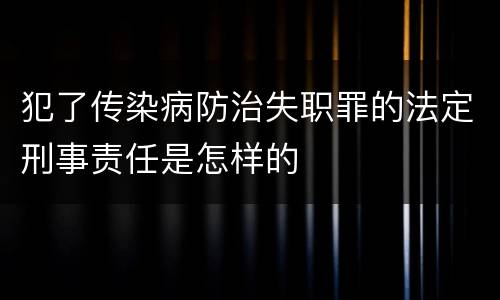 犯了传染病防治失职罪的法定刑事责任是怎样的