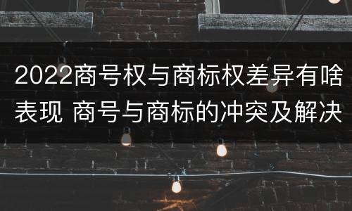 2022商号权与商标权差异有啥表现 商号与商标的冲突及解决措施