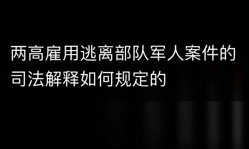 两高雇用逃离部队军人案件的司法解释如何规定的