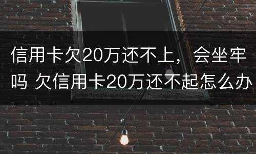 信用卡欠20万还不上，会坐牢吗 欠信用卡20万还不起怎么办