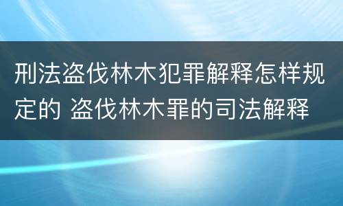 刑法盗伐林木犯罪解释怎样规定的 盗伐林木罪的司法解释