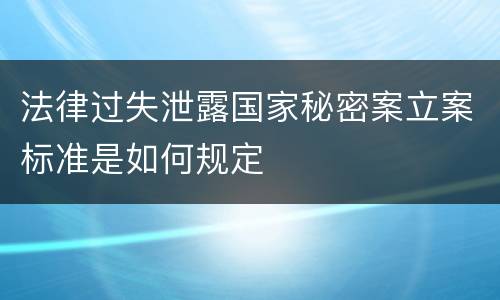 法律过失泄露国家秘密案立案标准是如何规定