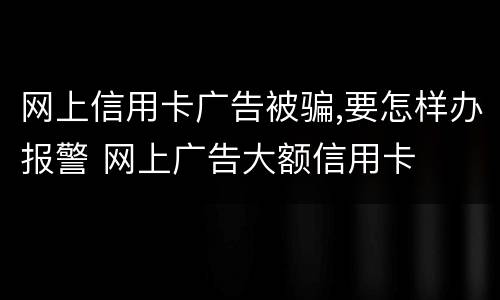 网上信用卡广告被骗,要怎样办报警 网上广告大额信用卡