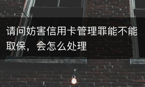 请问妨害信用卡管理罪能不能取保，会怎么处理