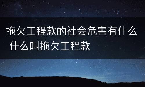 拖欠工程款的社会危害有什么 什么叫拖欠工程款