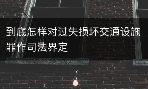 到底怎样对过失损坏交通设施罪作司法界定