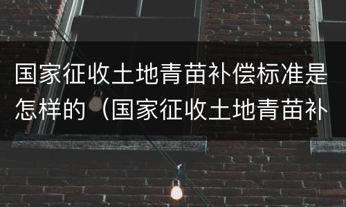 国家征收土地青苗补偿标准是怎样的（国家征收土地青苗补偿标准是怎样的呢）