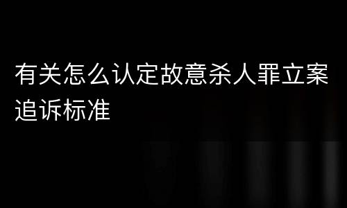 有关怎么认定故意杀人罪立案追诉标准