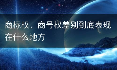 商标权、商号权差别到底表现在什么地方