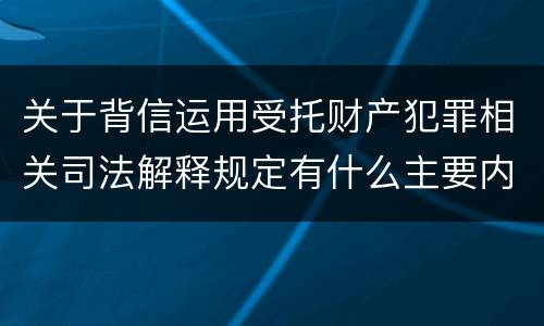 关于背信运用受托财产犯罪相关司法解释规定有什么主要内容