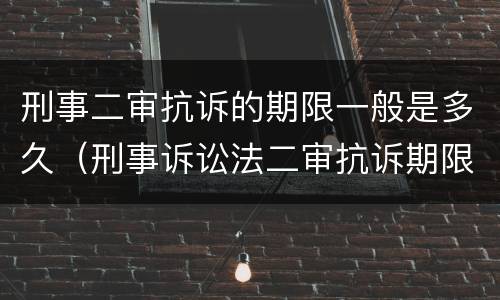 刑事二审抗诉的期限一般是多久（刑事诉讼法二审抗诉期限）