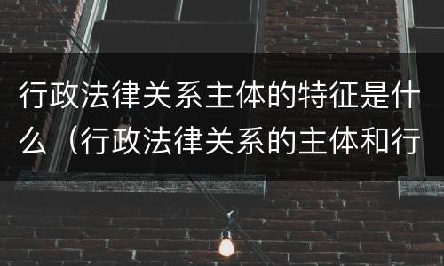 行政法律关系主体的特征是什么（行政法律关系的主体和行政主体）