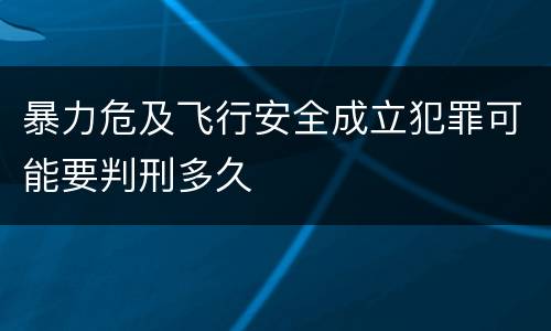 暴力危及飞行安全成立犯罪可能要判刑多久