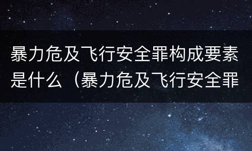 暴力危及飞行安全罪构成要素是什么（暴力危及飞行安全罪的构成要件）