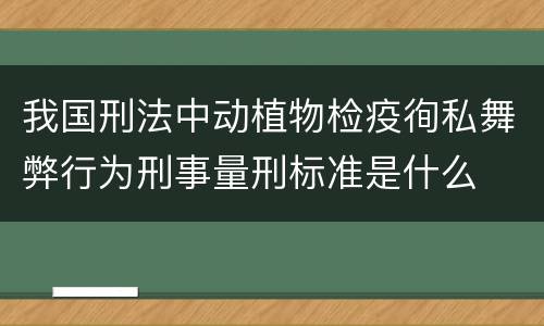 我国刑法中动植物检疫徇私舞弊行为刑事量刑标准是什么