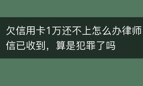 欠信用卡1万还不上怎么办律师信已收到，算是犯罪了吗