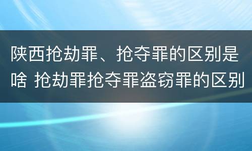 陕西抢劫罪、抢夺罪的区别是啥 抢劫罪抢夺罪盗窃罪的区别