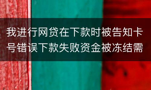 我进行网贷在下款时被告知卡号错误下款失败资金被冻结需要解冻