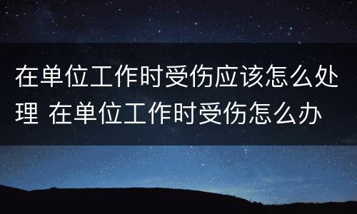 在单位工作时受伤应该怎么处理 在单位工作时受伤怎么办